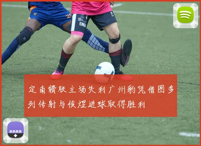 定南赣联主场失利广州豹凭借图多列传射与侯煜进球取得胜利