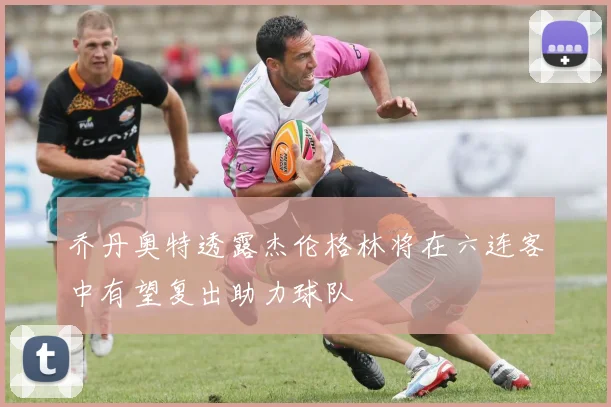 乔丹奥特透露杰伦格林将在六连客中有望复出助力球队