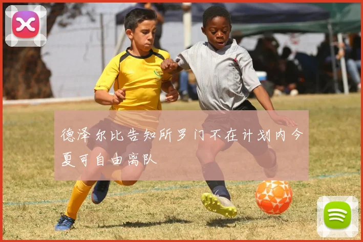 德泽尔比告知所罗门不在计划内今夏可自由离队