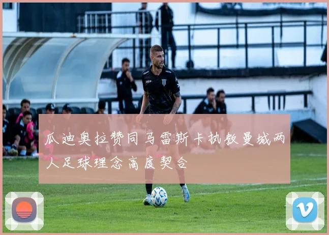 瓜迪奥拉赞同马雷斯卡执教曼城两人足球理念高度契合