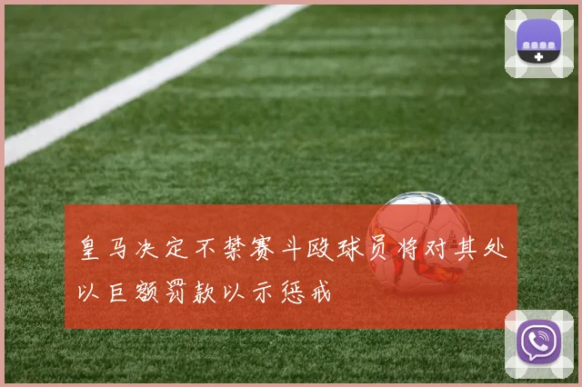 皇马决定不禁赛斗殴球员将对其处以巨额罚款以示惩戒