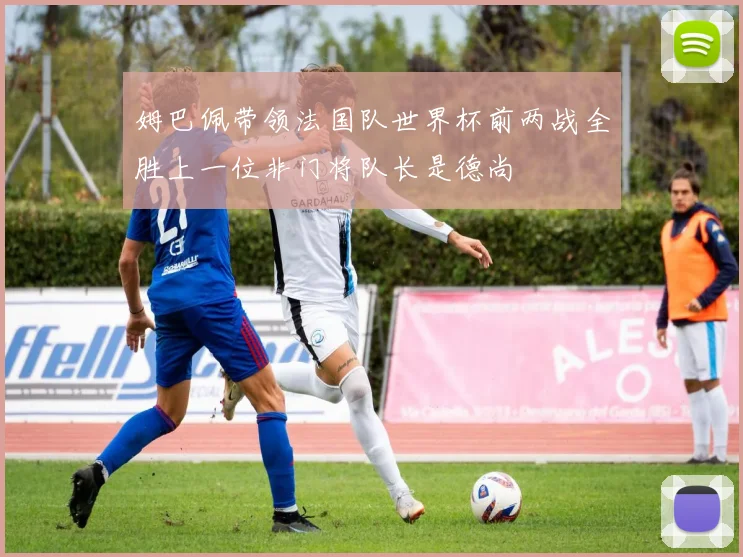 姆巴佩带领法国队世界杯前两战全胜上一位非门将队长是德尚