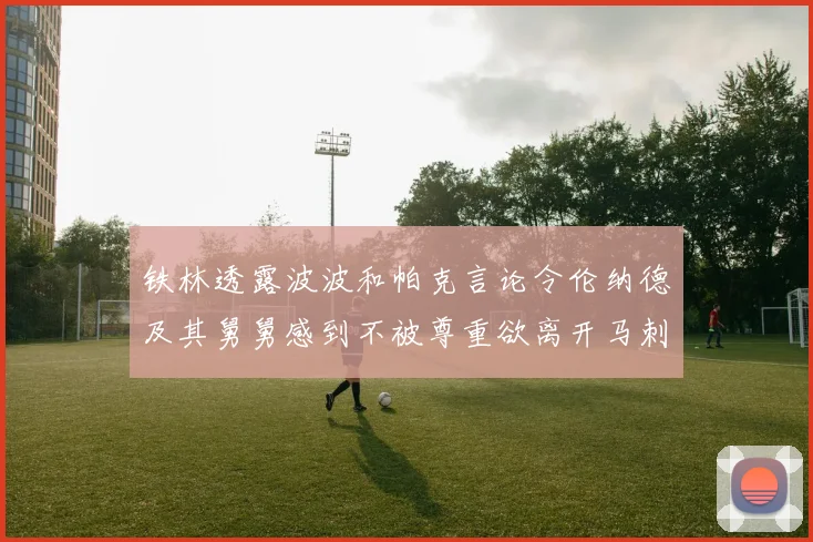 铁林透露波波和帕克言论令伦纳德及其舅舅感到不被尊重欲离开马刺