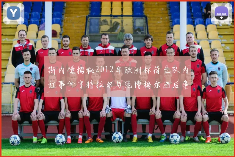 斯内德揭秘2012年欧洲杯荷兰队内讧事件亨特拉尔与范博梅尔酒后争执内幕
