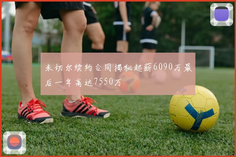 米切尔续约合同揭秘起薪6090万最后一年高达7550万