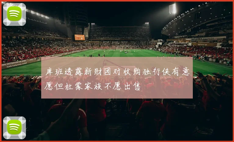 库班透露新财团对收购独行侠有意愿但杜蒙家族不愿出售