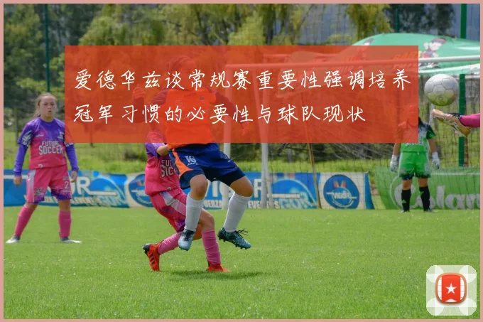 爱德华兹谈常规赛重要性强调培养冠军习惯的必要性与球队现状
