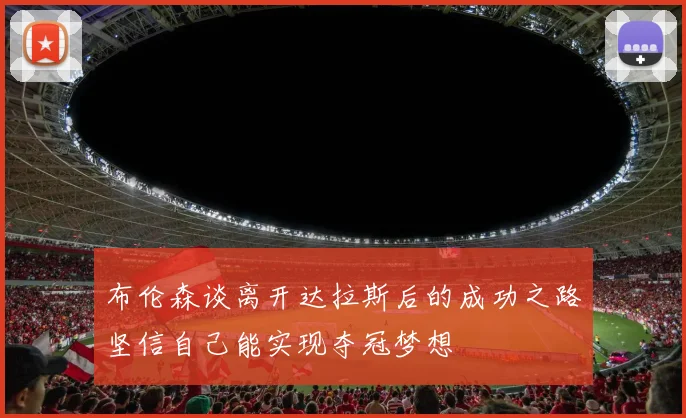 布伦森谈离开达拉斯后的成功之路坚信自己能实现夺冠梦想
