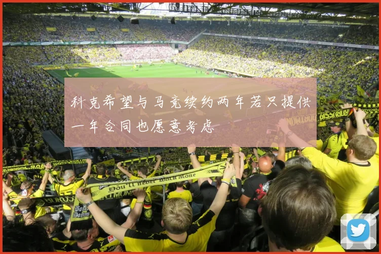 科克希望与马竞续约两年若只提供一年合同也愿意考虑
