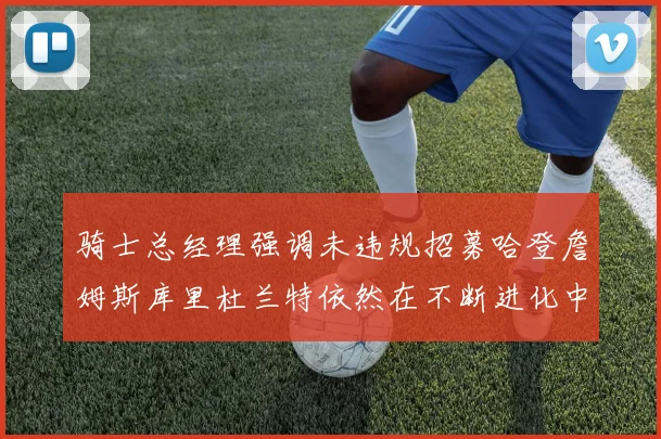 骑士总经理强调未违规招募哈登詹姆斯库里杜兰特依然在不断进化中