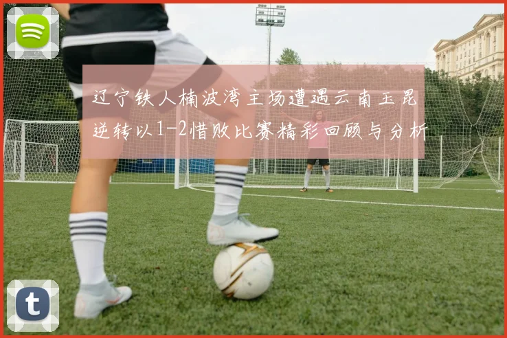 辽宁铁人楠波湾主场遭遇云南玉昆逆转以1-2惜败比赛精彩回顾与分析