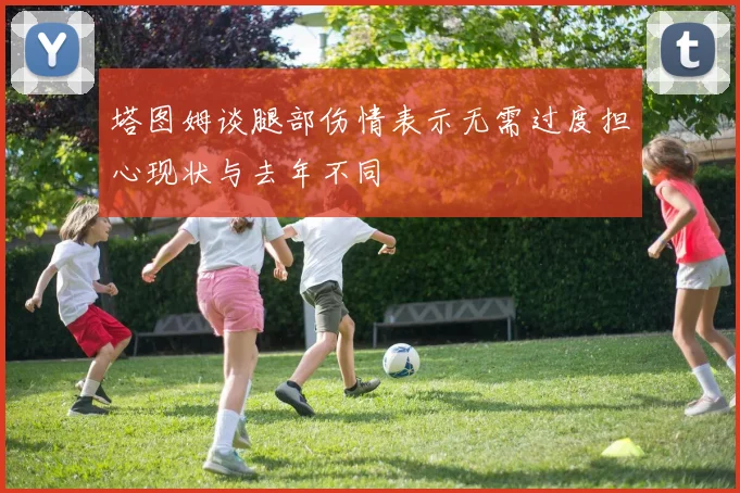 塔图姆谈腿部伤情表示无需过度担心现状与去年不同