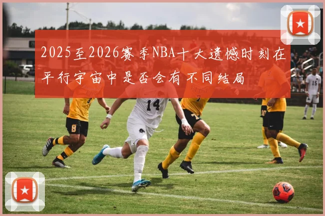 2025至2026赛季NBA十大遗憾时刻在平行宇宙中是否会有不同结局