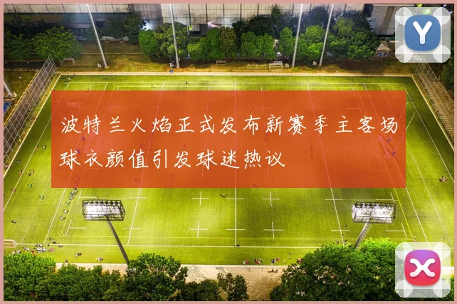 波特兰火焰正式发布新赛季主客场球衣颜值引发球迷热议