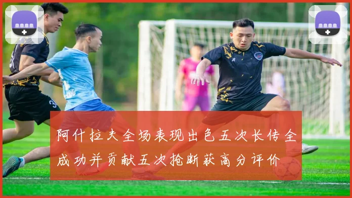 阿什拉夫全场表现出色五次长传全成功并贡献五次抢断获高分评价