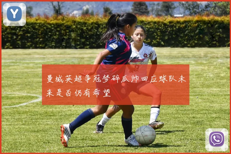 曼城英超争冠梦碎瓜帅回应球队未来是否仍有希望