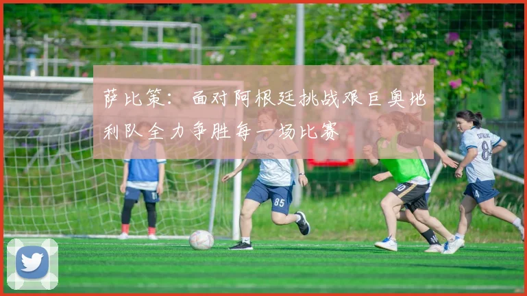 萨比策：面对阿根廷挑战艰巨奥地利队全力争胜每一场比赛