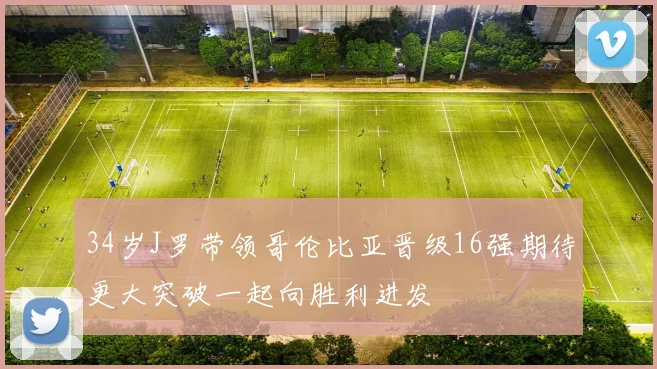 34岁J罗带领哥伦比亚晋级16强期待更大突破一起向胜利进发