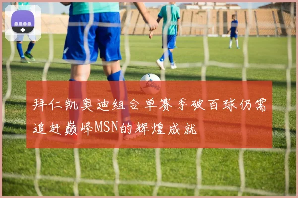 拜仁凯奥迪组合单赛季破百球仍需追赶巅峰MSN的辉煌成就