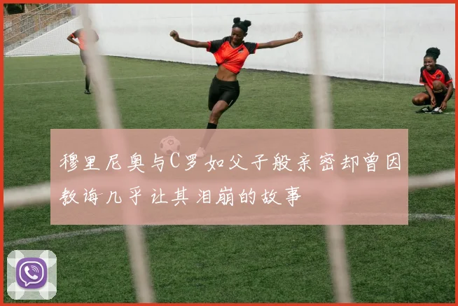 穆里尼奥与C罗如父子般亲密却曾因教诲几乎让其泪崩的故事