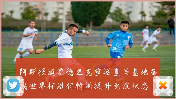 阿斯报道恩德里克重返皇马基地备战世界杯进行特训提升竞技状态