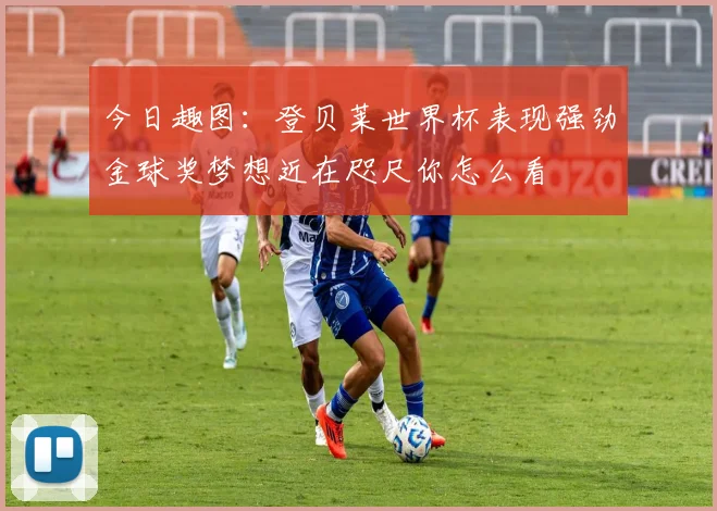 今日趣图：登贝莱世界杯表现强劲金球奖梦想近在咫尺你怎么看
