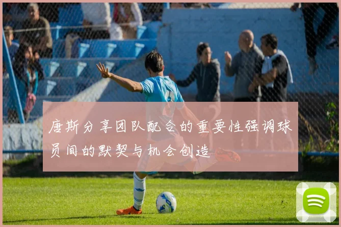 唐斯分享团队配合的重要性强调球员间的默契与机会创造