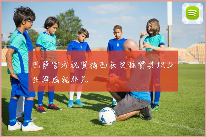 巴萨官方祝贺梅西获奖称赞其职业生涯成就非凡