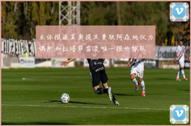 米体报道莱奥提及曼联阿森纳仅为偶然加拉塔萨雷是唯一报价球队