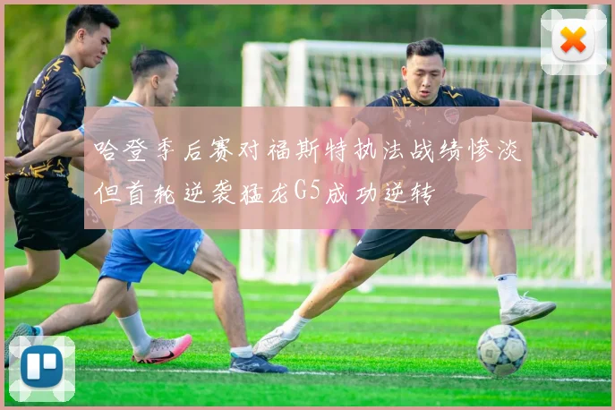 哈登季后赛对福斯特执法战绩惨淡但首轮逆袭猛龙G5成功逆转