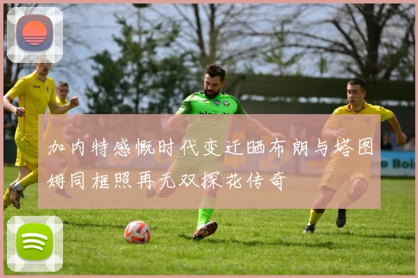 加内特感慨时代变迁晒布朗与塔图姆同框照再无双探花传奇