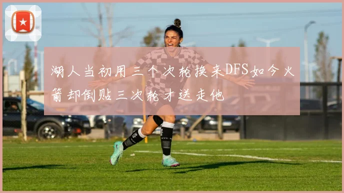 湖人当初用三个次轮换来DFS如今火箭却倒贴三次轮才送走他