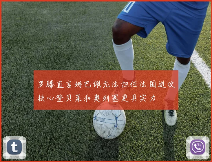 罗滕直言姆巴佩无法担任法国进攻核心登贝莱和奥利塞更具实力