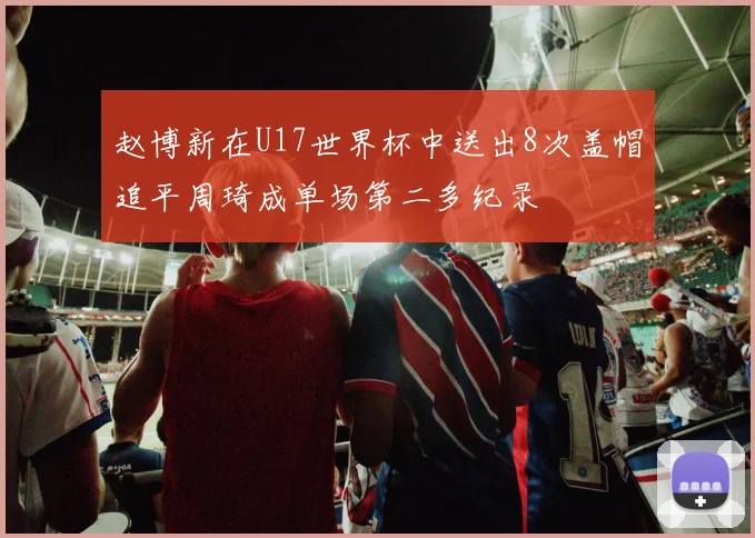 赵博新在U17世界杯中送出8次盖帽追平周琦成单场第二多纪录