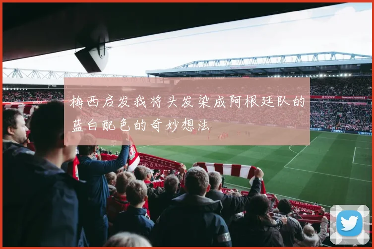 梅西启发我将头发染成阿根廷队的蓝白配色的奇妙想法