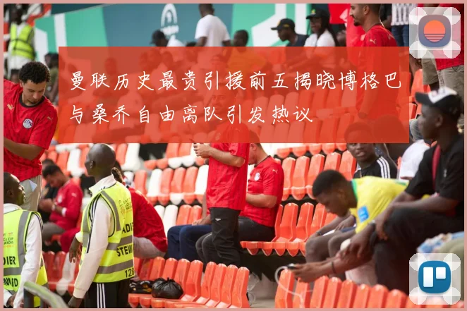 曼联历史最贵引援前五揭晓博格巴与桑乔自由离队引发热议