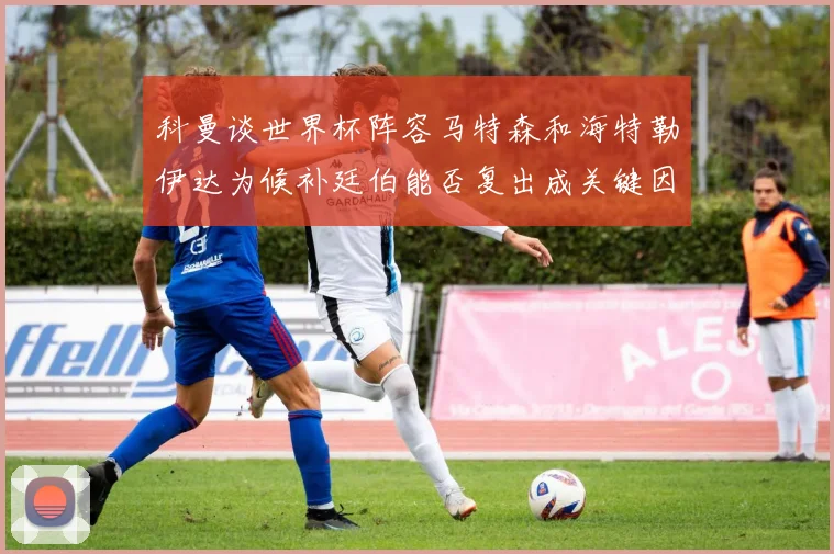 科曼谈世界杯阵容马特森和海特勒伊达为候补廷伯能否复出成关键因素