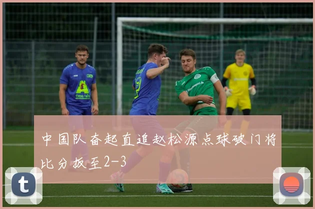中国队奋起直追赵松源点球破门将比分扳至2-3