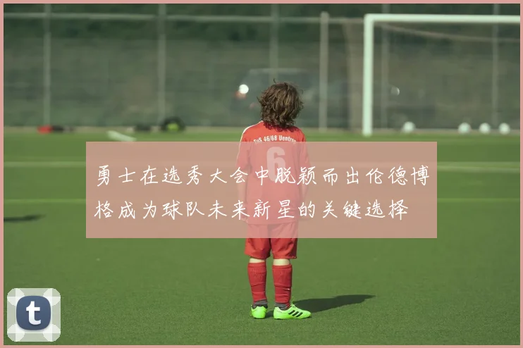 勇士在选秀大会中脱颖而出伦德博格成为球队未来新星的关键选择