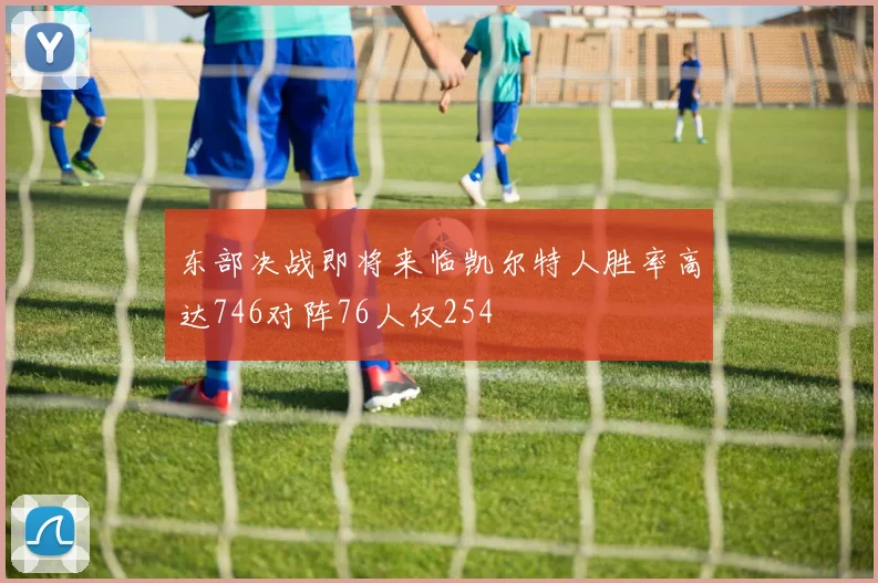 东部决战即将来临凯尔特人胜率高达746对阵76人仅254