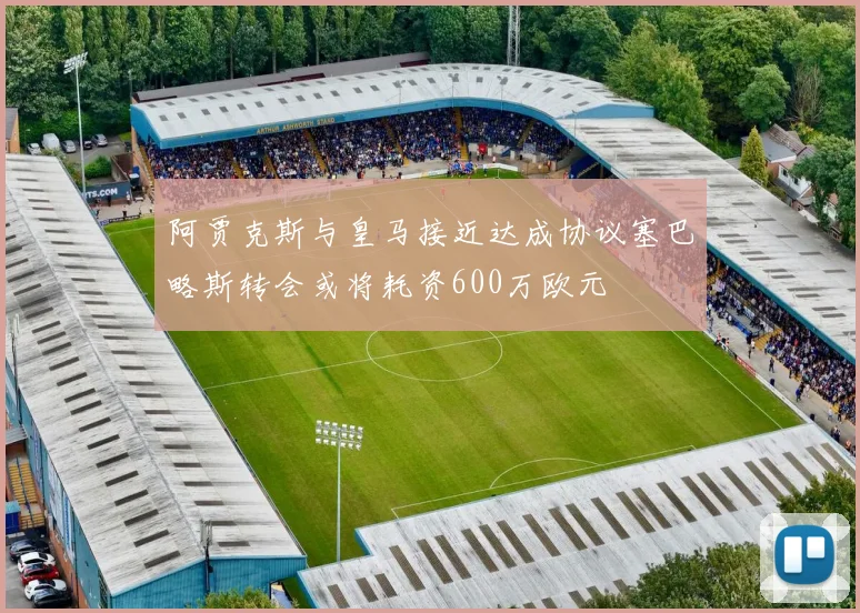 阿贾克斯与皇马接近达成协议塞巴略斯转会或将耗资600万欧元