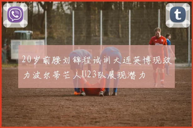 20岁前腰刘锦程试训大连英博现效力波尔蒂芒人U23队展现潜力